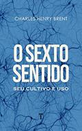 Ler O Sexto Sentido: Seu Cultivo e Uso, do autor Charles Henry Brent