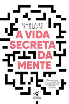 A vida secreta da mente: O que acontece com o nosso cérebro quando decidimos, sentimos e pensamos, do autor Mariano Sigman