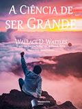Ler A Ciência de ser Grande, do autor Wallace D. Wattles