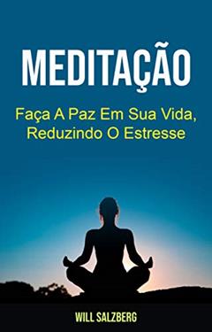 Meditação: Faça A Paz Em Sua Vida, Reduzindo O Estresse, do autor Will Salzberg