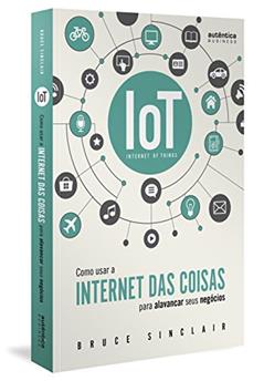 IoT: Como Usar a "Internet das Coisas" Para Alavancar Seus Negócios, do autor Bruce Sinclair