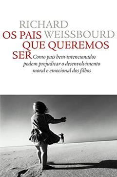 Os pais que queremos ser: Como pais bem-intencionados podem prejudicar o desenvolvimento moral e emocional dos filhos, do autor Richard S. Weiss