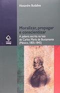 Ler Moralizar, propagar e conscientizar: A palavra escrita na luta de Carlos María de Bustamante (México - 1805-1845), do autor Alexandre Budaibes