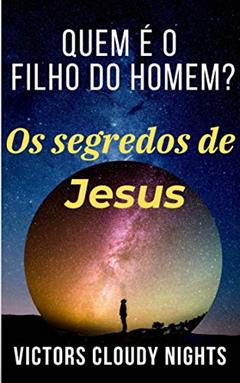 Quem é o filho do homem? Os segredos de Jesus: (Mistério da Bíblia: Os segredos nunca foram decodificados), do autor Victors Cloudy Nights