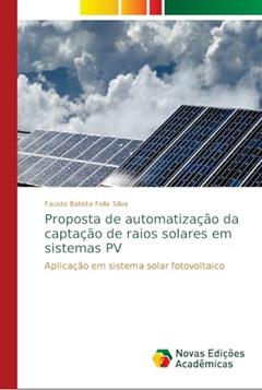 Proposta de automatização da captação de raios solares em sistemas PV: Aplicação em sistema solar fotovoltaico, do autor Fausto Batista Felix Silva