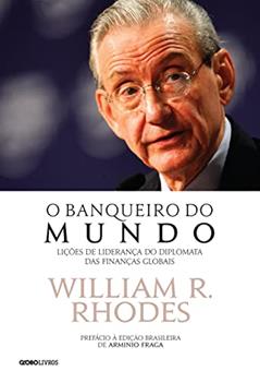 O banqueiro do mundo: Lições de liderança do diplomata das finanças globais, do autor William R. Rhodes