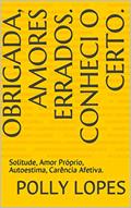 Ler Obrigada, Amores Errados. Conheci o Certo.: Solitude, Amor Próprio, Autoestima, Carência Afetiva., do autor Polly Lopes Ler Obrigada, Amores Errados. Conheci o Certo.: Solitude, Amor Próprio, Autoestima, Carência Afetiva., do autor Polly Lopes