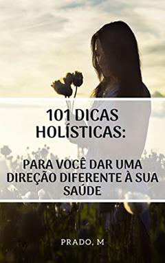 101 dicas holísticas: para você dar uma direção diferente à sua saúde, do autor Prado M