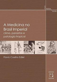 A medicina no Brasil imperial: Clima, parasitas e patologia tropical, do autor Flavio Coelho Edler