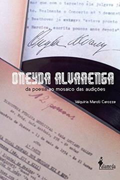 Oneyda Alvarenga: da Poesia ao Mosaico das Audições, do autor Valquíria Maroti Carozze