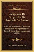 Ler Compendio De Geographia Da Provincia Do Parana: Adaptado Ao Ensino Da Mocidade Brazileira, E Acompanhado De Cento E Trinta Notas Instructivas (1871), do autor Luiz De Franca Almeida E Sa