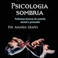Ler Psicologia Sombria: Poderosas Técnicas de Controle Mental e Persuasão, do autor Amanda Grapes
