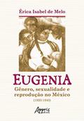 Ler Eugenia: Gênero, Sexualidade e Reprodução no México (1920-1940), do autor Érica Isabel de Melo