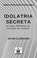 Ler Idolatria Secreta: os atos idólatras no coração do homem, do autor David Clarkson