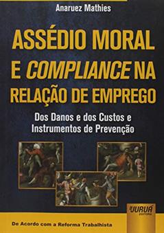 Assédio Moral e Compliance na Relação de Emprego: Dos Danos e dos Custos e Instrumentos de Prevenção - De Acordo com a Reforma Trabalhista, do autor Anaruez Mathies