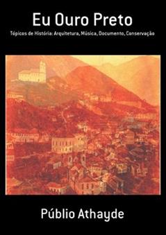 Eu Ouro Preto: Tópicos de História: Arquitetura, Música, Documento, Conservação, do autor Publio Athayde