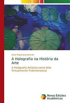 A Holografia na História da Arte: A Holografia Artística como Arte Virtualmente Tridimensional, do autor Nuno Miguel José Janardo
