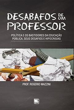 Desabafos de um professor: política e os bastidores da educação pública, seus desafios e hipocrisias, do autor Prof. Rogerio Mazzini