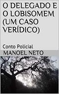 Ler O DELEGADO E O LOBISOMEM (UM CASO VERÍDICO): Conto Policial, do autor Manoel Neto Ler O DELEGADO E O LOBISOMEM (UM CASO VERÍDICO): Conto Policial, do autor Manoel Neto