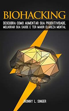 Biohacking: Descubra como Aumentar sua produtividade, melhorar sua saúde e ter maior clareza mental, do autor Jhonny L. Singer