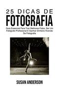 Ler 25 Dicas De Fotografia: Guia Essencial Para Tirar Melhores Fotos, Ser Um Fotógrafo Profissional E Ganhar Dinheiro Vivendo De Fotografia, do autor Susan Anderson Ler 25 Dicas De Fotografia: Guia Essencial Para Tirar Melhores Fotos, Ser Um Fotógrafo Profissional E Ganhar Dinheiro Vivendo De Fotografia, do autor Susan Anderson