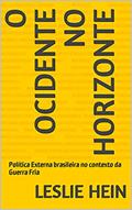 Ler O Ocidente no Horizonte: Política Externa brasileira no contexto da Guerra Fria, do autor Leslie Hein Ler O Ocidente no Horizonte: Política Externa brasileira no contexto da Guerra Fria, do autor Leslie Hein
