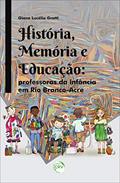Ler História, memória e educação: professoras da infância em rio branco-acre, do autor Giane Lucélia Grotti