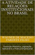 Ler A Atividade de Relações Institucionais no Brasil: Evolução Histórica, Legislação Aplicável e a Prática Empresarial, do autor Wagner de macedo parente filho