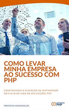 Como levar minha empresa ao sucesso com PHP: Construindo a elevação de maturidade no ciclo de vida de aplicações PHP, do autor Erico Vasconcelos