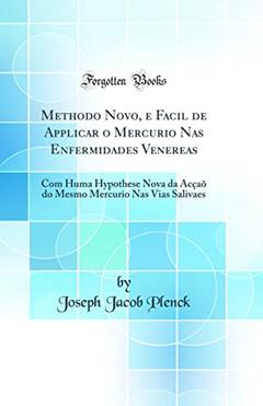 Methodo Novo, e Facil de Applicar o Mercurio Nas Enfermidades Venereas: Com Huma Hypothese Nova da Acçaõ do Mesmo Mercurio Nas Vias Salivaes (Classic Reprint), do autor Joseph Jacob Plenck