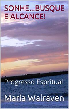SONHE...BUSQUE E ALCANCE!: Progresso Espiritual e Meditação (Sonhos.. Realização e Espiritismo Livro 2), do autor Maria Walraven