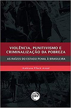 Violência, Punitivismo E Criminalização Da Pobreza: As Raízes Do Estado Penal À Brasileira, do autor Kathiana Pfluck Arend