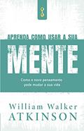 Ler Aprenda como usar a sua mente: Como o novo pensamento pode mudar a sua vida, do autor William Walker Atkinson Ler Aprenda como usar a sua mente: Como o novo pensamento pode mudar a sua vida, do autor William Walker Atkinson