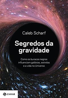 Segredos da gravidade: Como os buracos negros influenciam galáxias, estrelas e a vida no Universo, do autor Caleb Scharf