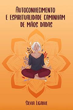 Autoconhecimento e Espiritualidade Caminham de Mãos Dadas, do autor Silvia Ligabue
