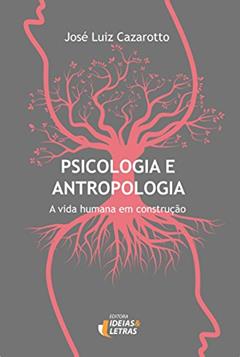 Psicologia e Antropologia: a Vida Humana em Construção, do autor José Luiz Cazarotto