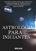Ler Astrologia Para Iniciantes: Guia Básico Sobre Astrologia, Entenda As Casas Astrológicas, Aprenda Como Trabalhar Como Astrólogo E Viva A Espiritualidade, do autor Joyce Allen