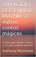 Ler O RELÓGIO DO SENHOR MATHIAS e outros contos mágicos: Contos para quem coloca o coração naquilo que faz, do autor Anthony Mountain Ler O RELÓGIO DO SENHOR MATHIAS e outros contos mágicos: Contos para quem coloca o coração naquilo que faz, do autor Anthony Mountain