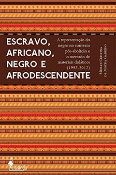 Escravo, Africano, Negro e Afrodescendente: a Representação do Negro no Contexto Pós-abolição e o Mercado de Materiais Didáticos (1997-2012), do autor Mírian Cristina de Moura Garrido