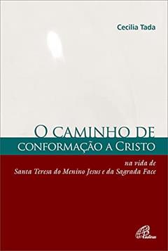 Caminho de conformação a Cristo: Na vida de Santa Teresa do Menino Jesus e da Sagrada face, do autor Cecília Tada