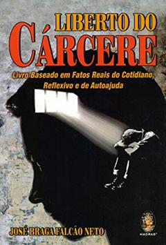 Liberto do Cárcere: Livro Baseado em Fatos Reais do Cotidiano, Reflexivo e de Autoajuda, do autor José Braga Falcão Neto