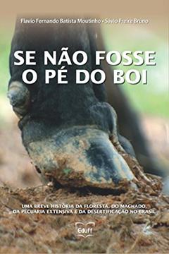Se não fosse o pé do boi: uma breve história da floresta, do machado, da pecuária extensiva e da desertificação no Brasil, do autor Flavio Fernando Batista Moutinho; Sávio Freire Bruno