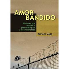 Amor Bandido. Mulheres que Buscam o Presidiário Para Parceiro Amoroso, do autor Adriano Zago