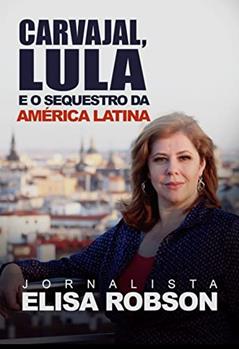 CARVAJAL, LULA E O SEQUESTRO DA AMÉRICA LATINA: As denúncias sobre o financiamento da esquerda internacional, do autor Elisa Robson