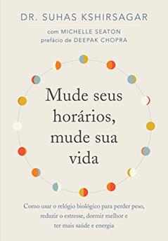Mude seus horários, mude sua vida: Como usar o relógio biológico para perder peso, reduzir o estresse, dormir melhor e ter mais saúde e energia, do autor Suhas Kshirsagar
