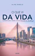 Ler O QUE VI DA VIDA: Crônicas para acalentar a alma, do autor ALINE RABELO