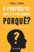 Ler A Propósito: Qual é o seu Grande Porquê?: Encontre um "porquê" Para Guiá-lo em Suas Ações e Decisões, do autor Felipe L. Santos