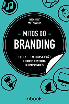 Mitos do Branding. O Cliente Tem Sempre Razão e Outros Conceitos Ultrapassados, do autor Andy Milligan; Simon Bailey