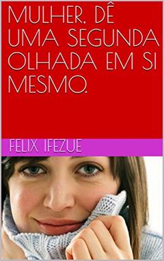 MULHER, DÊ UMA SEGUNDA OLHADA EM SI MESMO., do autor FELIX IFEZUE