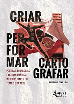 Criar, Performar, Cartografar: Poéticas, Pedagogias E Outras Práticas Indisciplinares Do Teatro E Da Arte, do autor Vinícius Da Silva Lírio